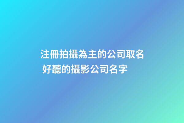 注冊拍攝為主的公司取名 好聽的攝影公司名字-第1張-公司起名-玄機派
